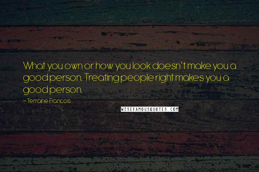 Terraine Francois Quotes: What you own or how you look doesn't make you a good person. Treating people right makes you a good person.