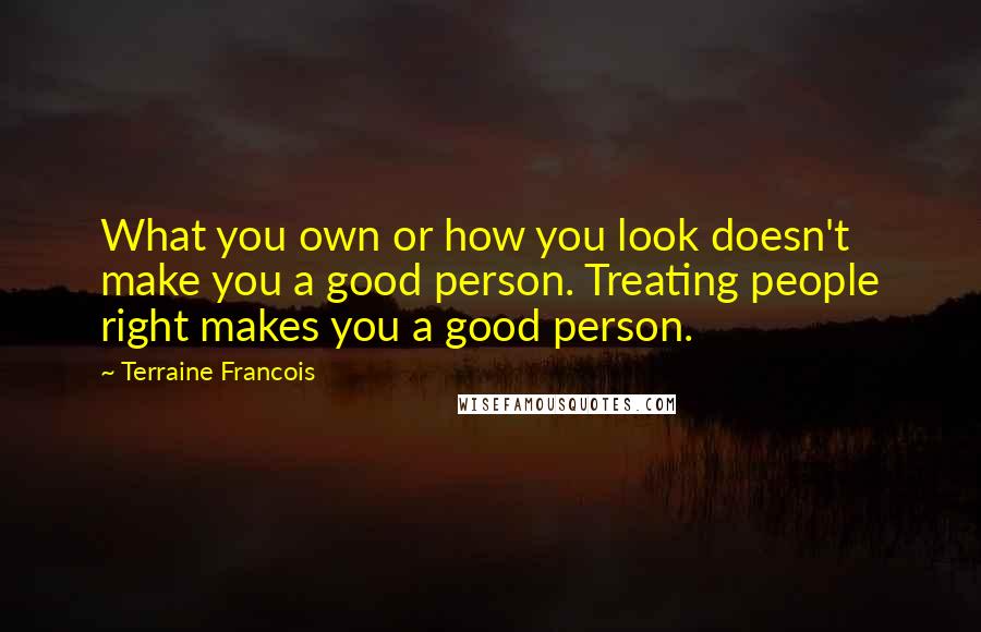 Terraine Francois Quotes: What you own or how you look doesn't make you a good person. Treating people right makes you a good person.