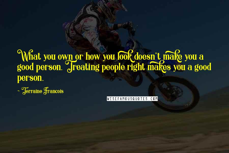 Terraine Francois Quotes: What you own or how you look doesn't make you a good person. Treating people right makes you a good person.