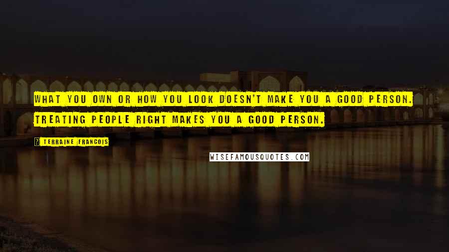 Terraine Francois Quotes: What you own or how you look doesn't make you a good person. Treating people right makes you a good person.