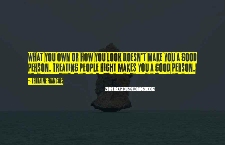 Terraine Francois Quotes: What you own or how you look doesn't make you a good person. Treating people right makes you a good person.