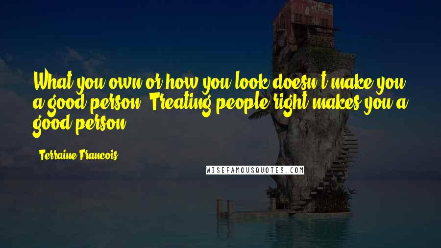 Terraine Francois Quotes: What you own or how you look doesn't make you a good person. Treating people right makes you a good person.