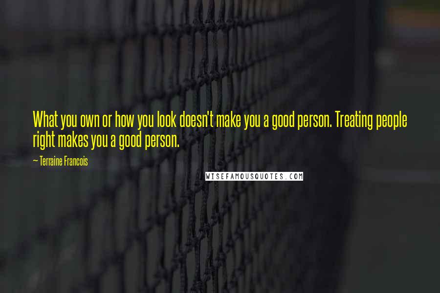 Terraine Francois Quotes: What you own or how you look doesn't make you a good person. Treating people right makes you a good person.