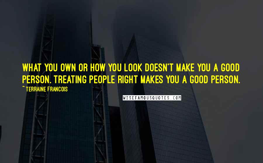 Terraine Francois Quotes: What you own or how you look doesn't make you a good person. Treating people right makes you a good person.