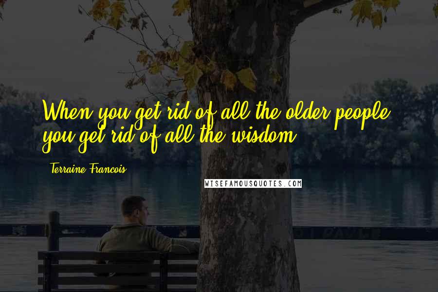 Terraine Francois Quotes: When you get rid of all the older people, you get rid of all the wisdom.