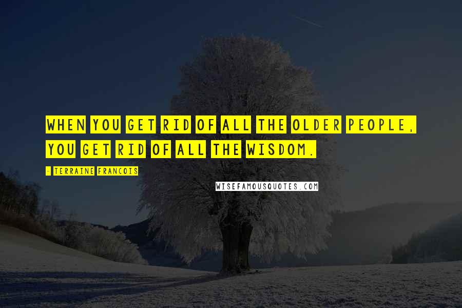 Terraine Francois Quotes: When you get rid of all the older people, you get rid of all the wisdom.