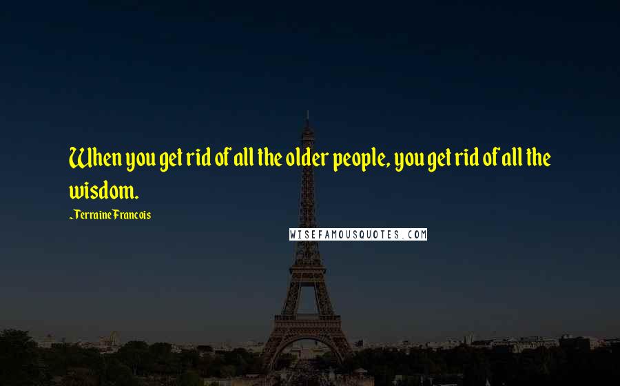 Terraine Francois Quotes: When you get rid of all the older people, you get rid of all the wisdom.