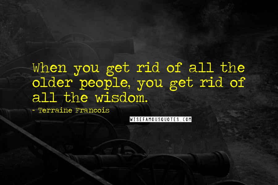 Terraine Francois Quotes: When you get rid of all the older people, you get rid of all the wisdom.