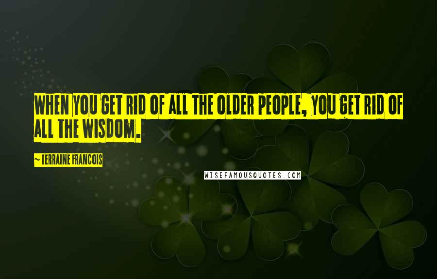 Terraine Francois Quotes: When you get rid of all the older people, you get rid of all the wisdom.