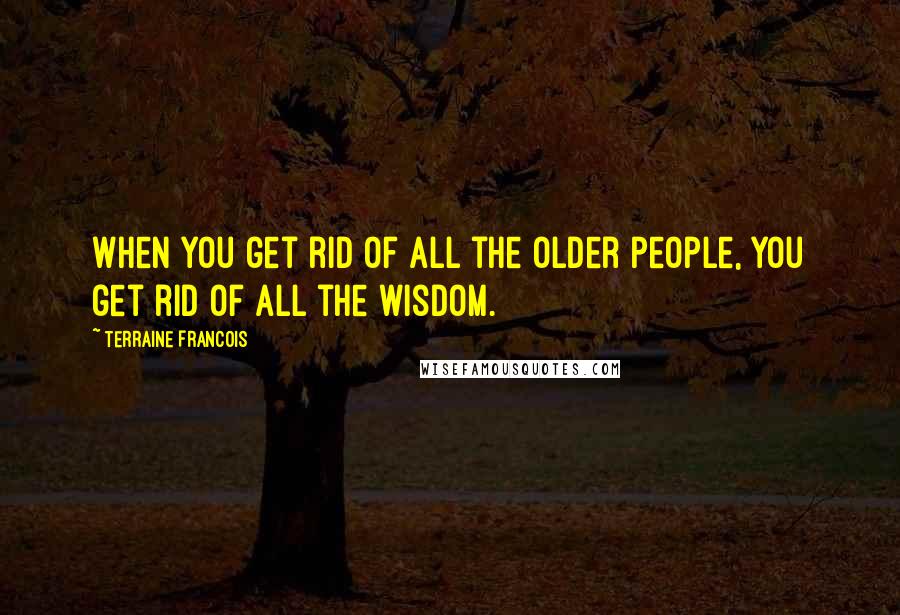 Terraine Francois Quotes: When you get rid of all the older people, you get rid of all the wisdom.