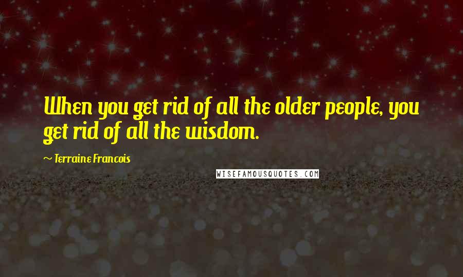 Terraine Francois Quotes: When you get rid of all the older people, you get rid of all the wisdom.