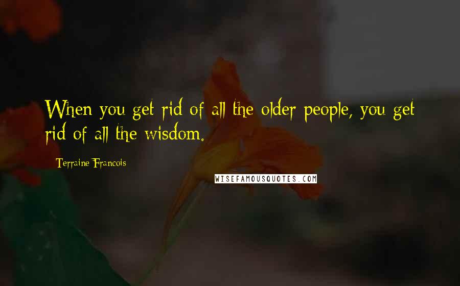 Terraine Francois Quotes: When you get rid of all the older people, you get rid of all the wisdom.