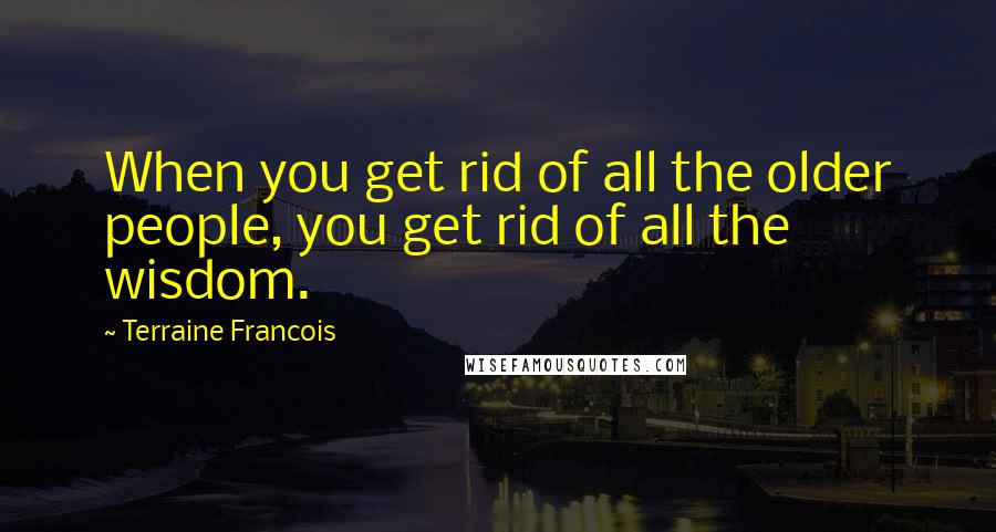 Terraine Francois Quotes: When you get rid of all the older people, you get rid of all the wisdom.