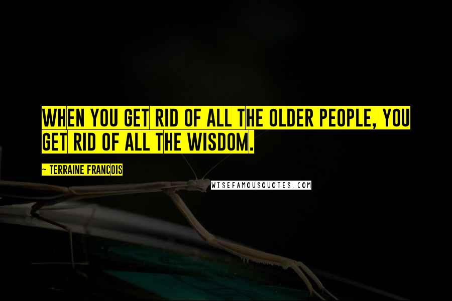 Terraine Francois Quotes: When you get rid of all the older people, you get rid of all the wisdom.
