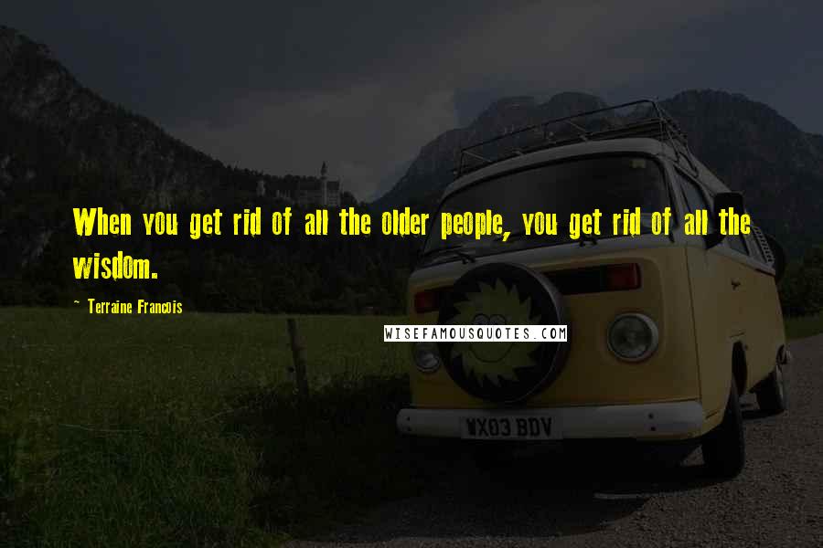 Terraine Francois Quotes: When you get rid of all the older people, you get rid of all the wisdom.