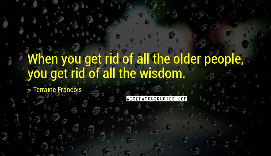 Terraine Francois Quotes: When you get rid of all the older people, you get rid of all the wisdom.