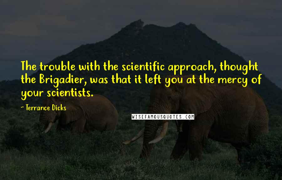 Terrance Dicks Quotes: The trouble with the scientific approach, thought the Brigadier, was that it left you at the mercy of your scientists.