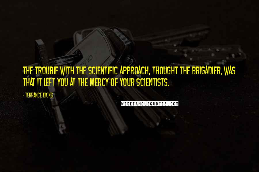 Terrance Dicks Quotes: The trouble with the scientific approach, thought the Brigadier, was that it left you at the mercy of your scientists.