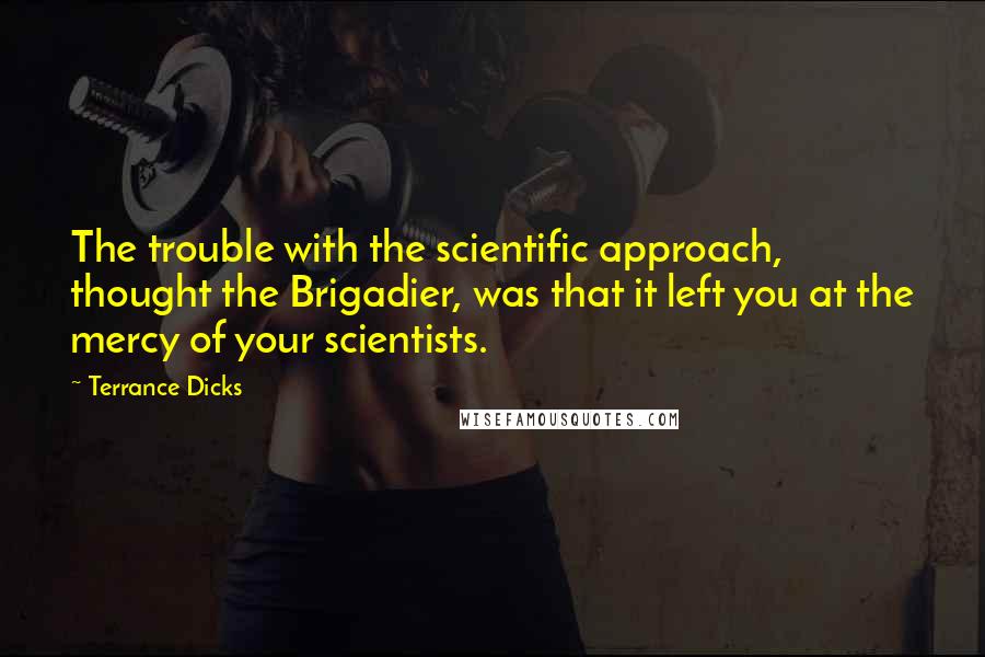 Terrance Dicks Quotes: The trouble with the scientific approach, thought the Brigadier, was that it left you at the mercy of your scientists.