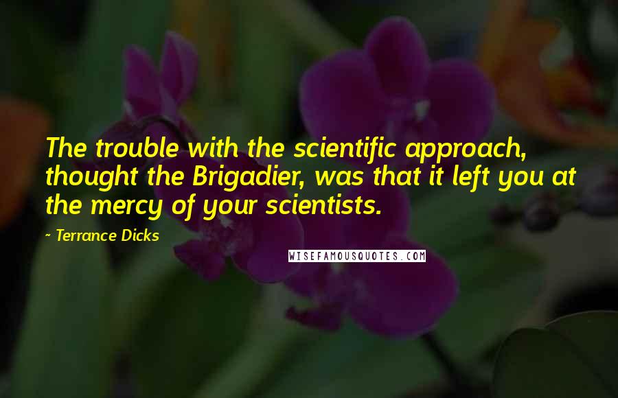 Terrance Dicks Quotes: The trouble with the scientific approach, thought the Brigadier, was that it left you at the mercy of your scientists.