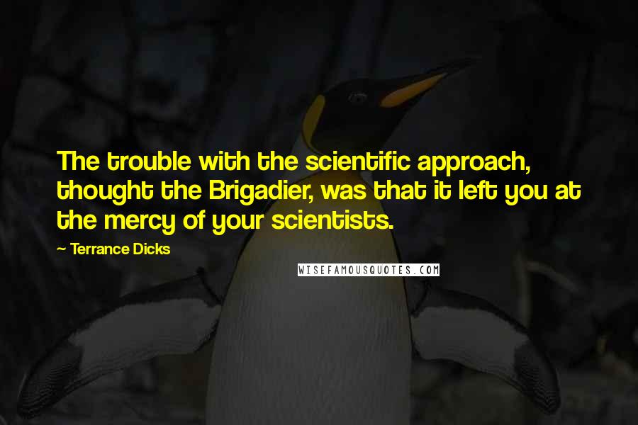 Terrance Dicks Quotes: The trouble with the scientific approach, thought the Brigadier, was that it left you at the mercy of your scientists.