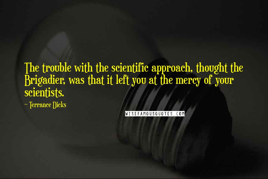 Terrance Dicks Quotes: The trouble with the scientific approach, thought the Brigadier, was that it left you at the mercy of your scientists.
