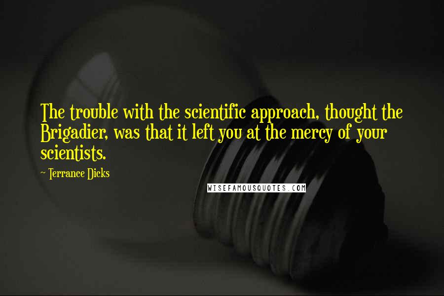 Terrance Dicks Quotes: The trouble with the scientific approach, thought the Brigadier, was that it left you at the mercy of your scientists.