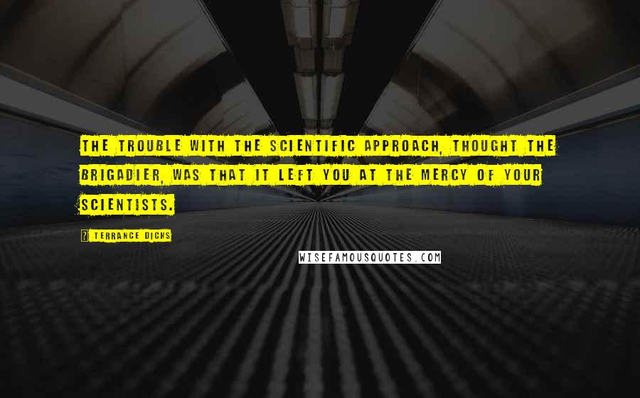 Terrance Dicks Quotes: The trouble with the scientific approach, thought the Brigadier, was that it left you at the mercy of your scientists.