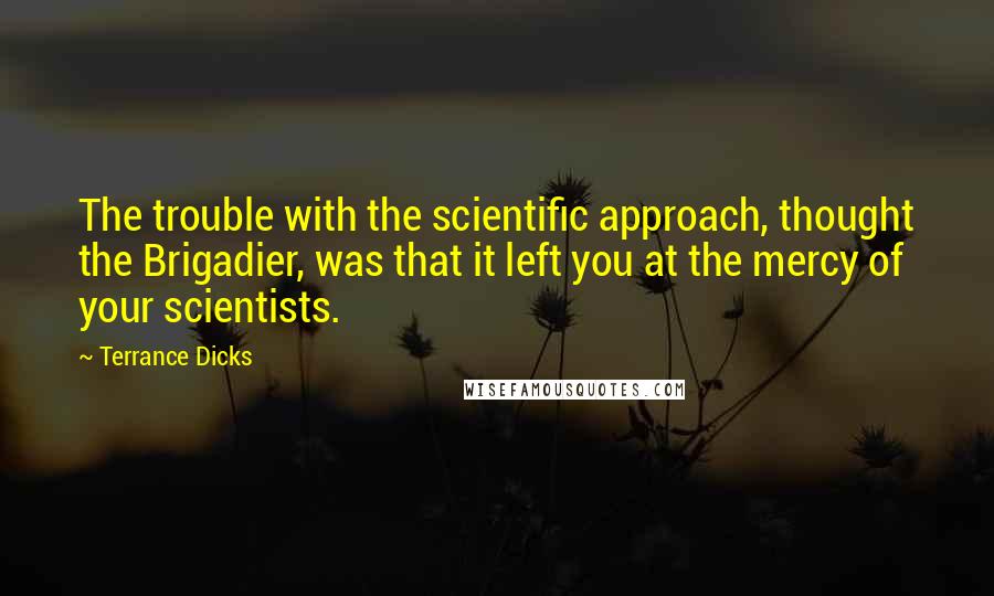 Terrance Dicks Quotes: The trouble with the scientific approach, thought the Brigadier, was that it left you at the mercy of your scientists.