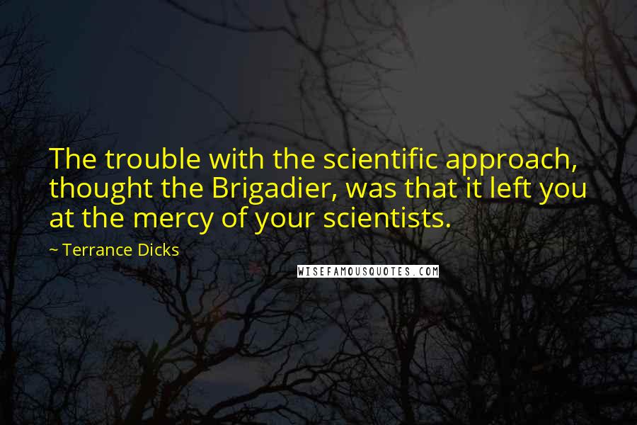 Terrance Dicks Quotes: The trouble with the scientific approach, thought the Brigadier, was that it left you at the mercy of your scientists.