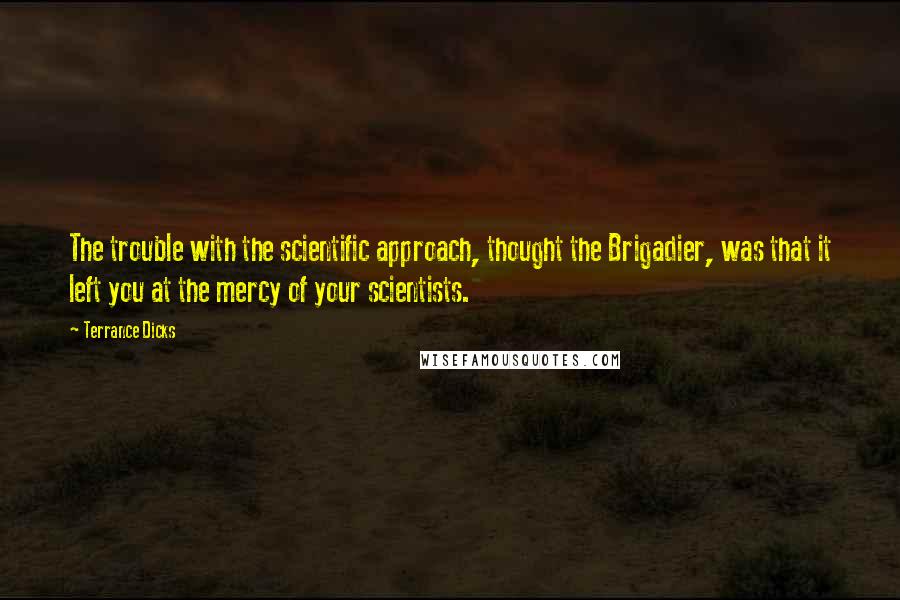 Terrance Dicks Quotes: The trouble with the scientific approach, thought the Brigadier, was that it left you at the mercy of your scientists.