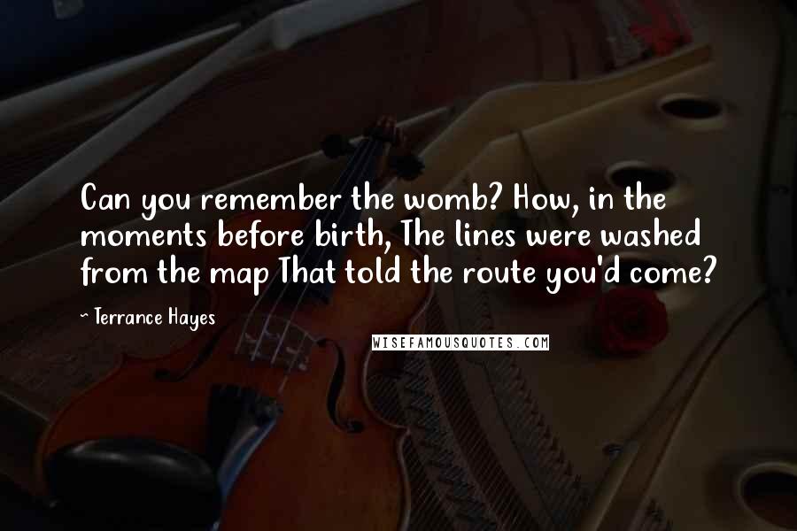 Terrance Hayes Quotes: Can you remember the womb? How, in the moments before birth, The lines were washed from the map That told the route you'd come?