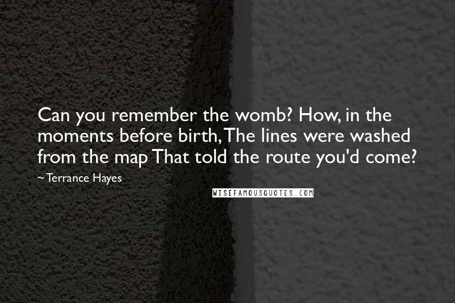 Terrance Hayes Quotes: Can you remember the womb? How, in the moments before birth, The lines were washed from the map That told the route you'd come?