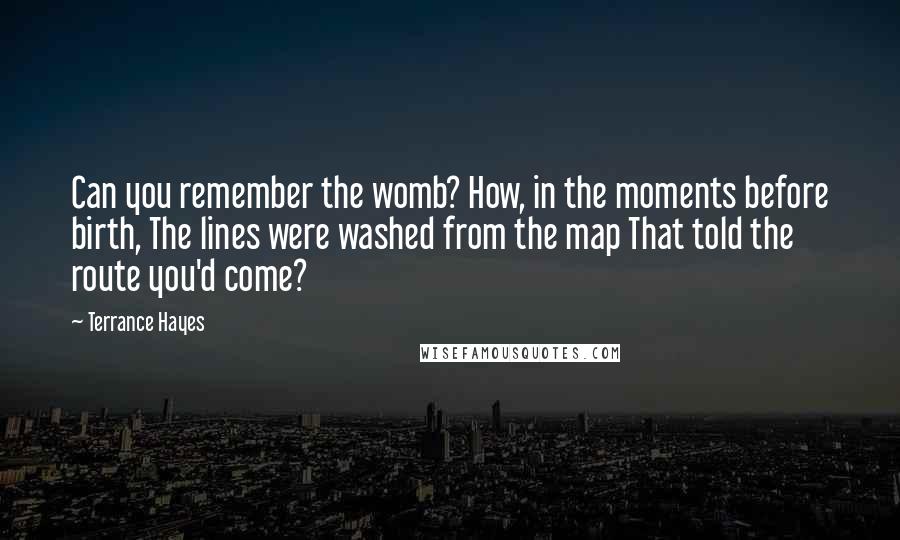 Terrance Hayes Quotes: Can you remember the womb? How, in the moments before birth, The lines were washed from the map That told the route you'd come?