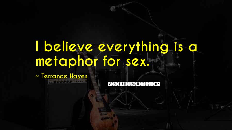 Terrance Hayes Quotes: I believe everything is a metaphor for sex.