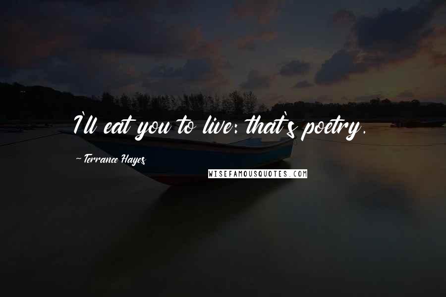 Terrance Hayes Quotes: I'll eat you to live: that's poetry.