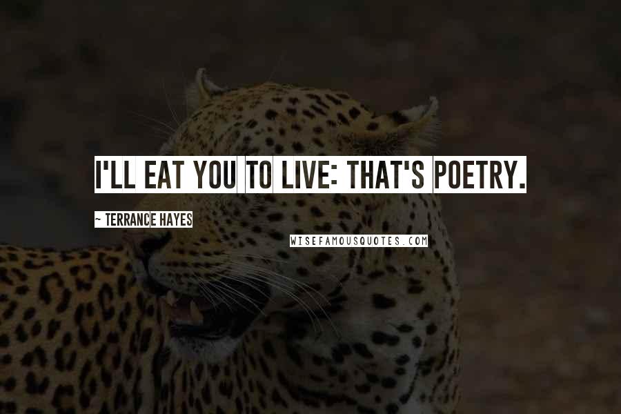 Terrance Hayes Quotes: I'll eat you to live: that's poetry.