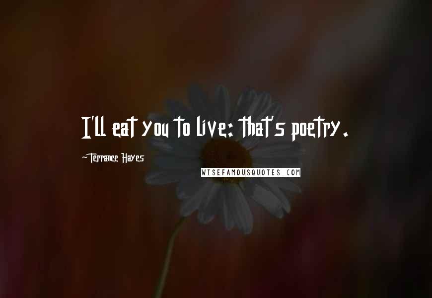 Terrance Hayes Quotes: I'll eat you to live: that's poetry.