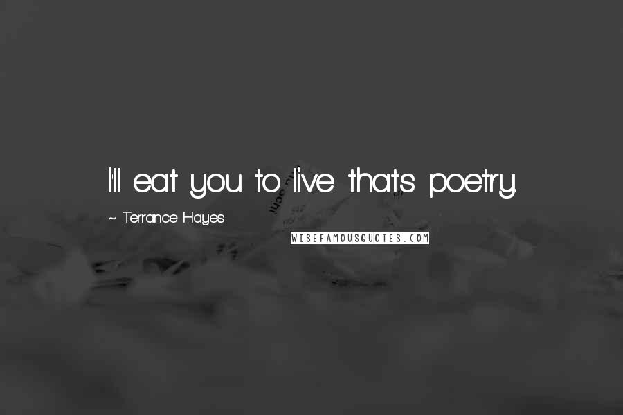 Terrance Hayes Quotes: I'll eat you to live: that's poetry.