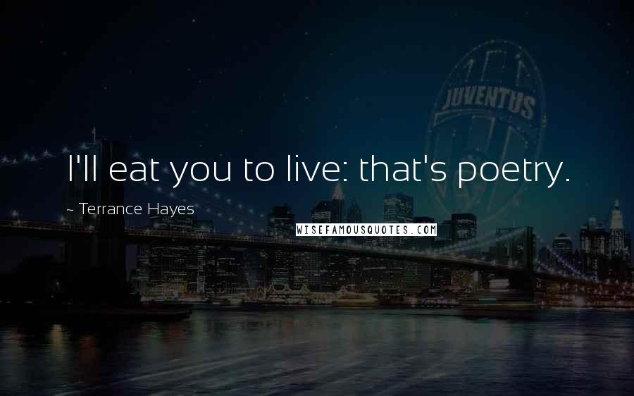 Terrance Hayes Quotes: I'll eat you to live: that's poetry.