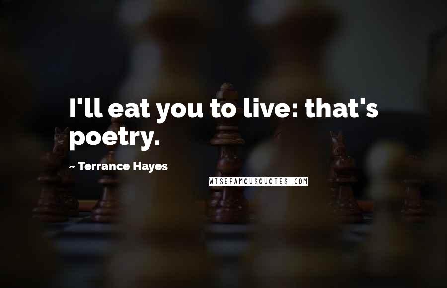 Terrance Hayes Quotes: I'll eat you to live: that's poetry.