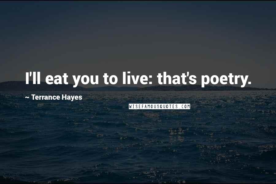 Terrance Hayes Quotes: I'll eat you to live: that's poetry.