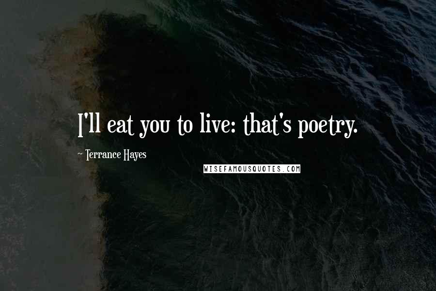 Terrance Hayes Quotes: I'll eat you to live: that's poetry.