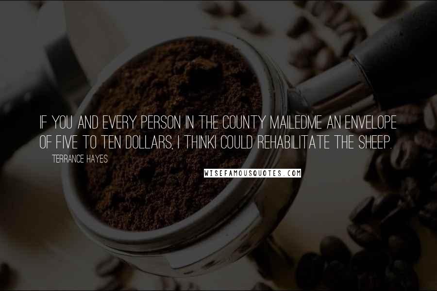 Terrance Hayes Quotes: If you and every person in the county mailedme an envelope of five to ten dollars, I thinkI could rehabilitate the sheep.