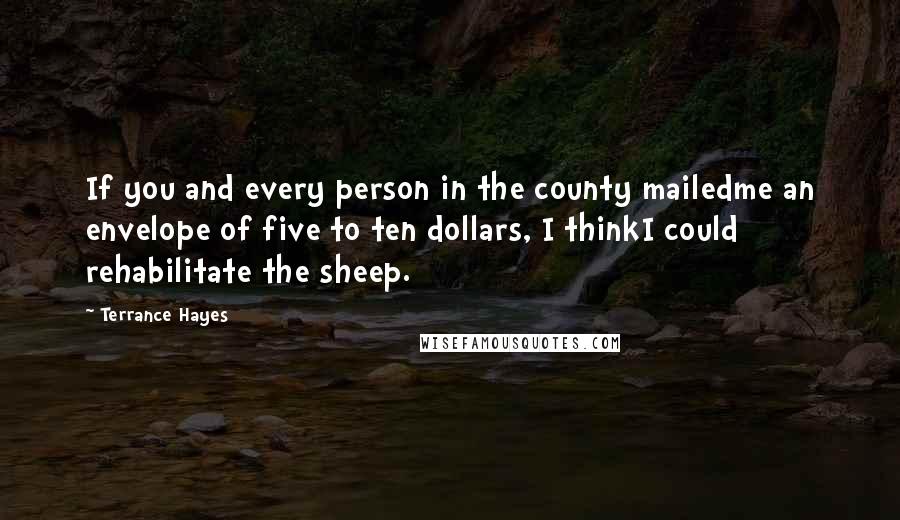Terrance Hayes Quotes: If you and every person in the county mailedme an envelope of five to ten dollars, I thinkI could rehabilitate the sheep.