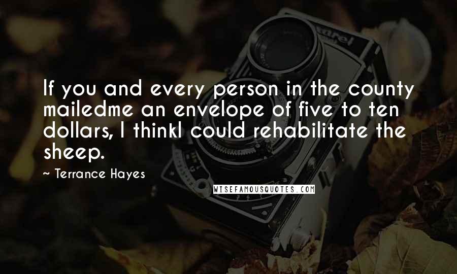Terrance Hayes Quotes: If you and every person in the county mailedme an envelope of five to ten dollars, I thinkI could rehabilitate the sheep.