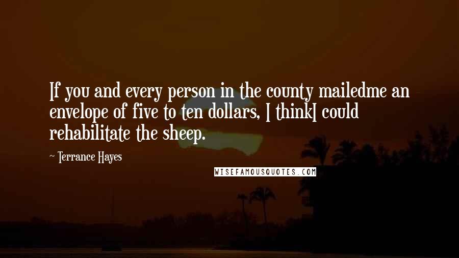 Terrance Hayes Quotes: If you and every person in the county mailedme an envelope of five to ten dollars, I thinkI could rehabilitate the sheep.