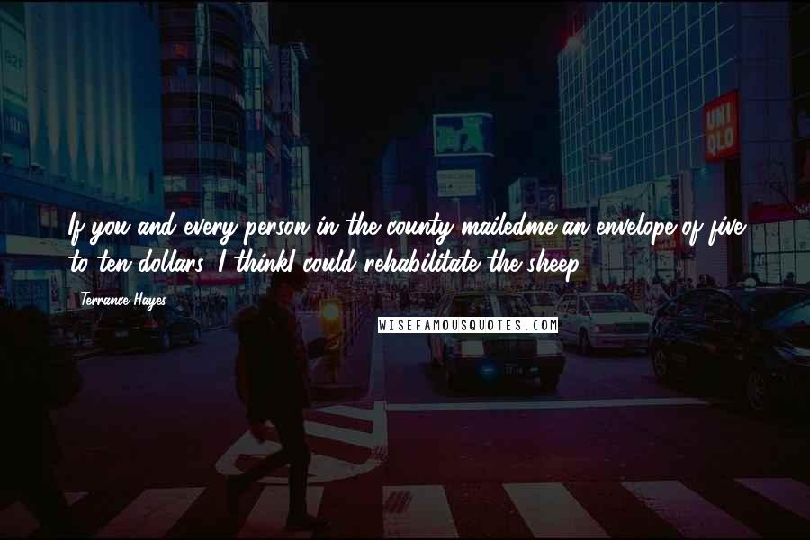 Terrance Hayes Quotes: If you and every person in the county mailedme an envelope of five to ten dollars, I thinkI could rehabilitate the sheep.
