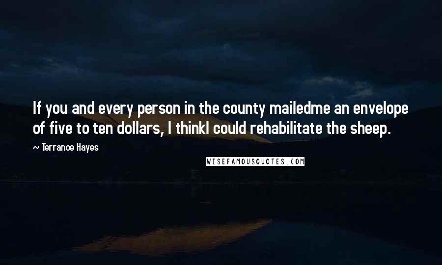 Terrance Hayes Quotes: If you and every person in the county mailedme an envelope of five to ten dollars, I thinkI could rehabilitate the sheep.