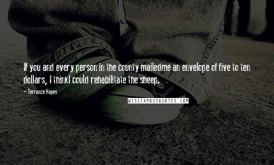 Terrance Hayes Quotes: If you and every person in the county mailedme an envelope of five to ten dollars, I thinkI could rehabilitate the sheep.